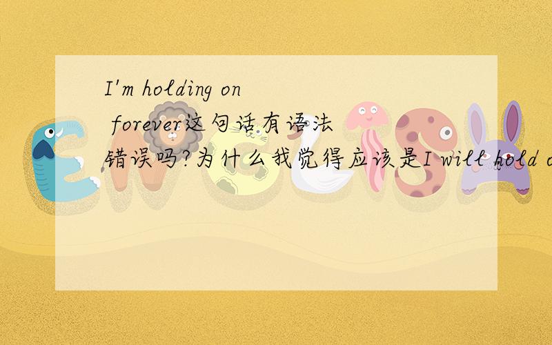 I'm holding on forever这句话有语法错误吗?为什么我觉得应该是I will hold on fore