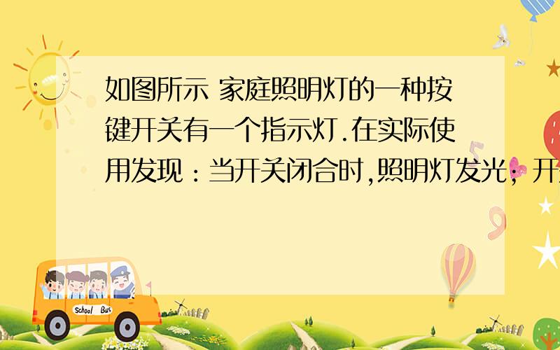 如图所示 家庭照明灯的一种按键开关有一个指示灯.在实际使用发现：当开关闭合时,照明灯发光；开关断开