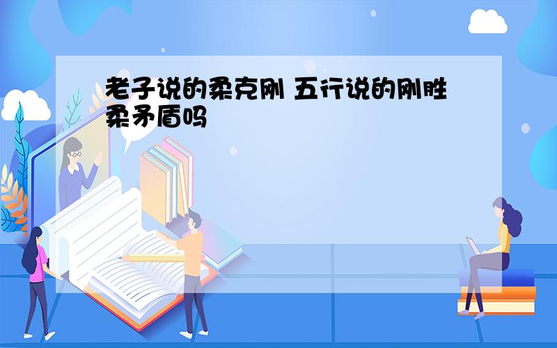 老子说的柔克刚 五行说的刚胜柔矛盾吗