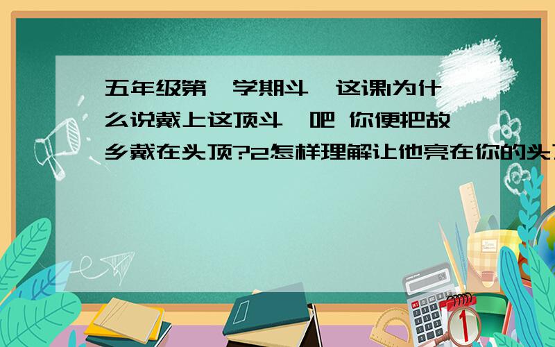 五年级第一学期斗笠这课1为什么说戴上这顶斗笠吧 你便把故乡戴在头顶?2怎样理解让他亮在你的头顶,成为一盏不息的灯?3读完