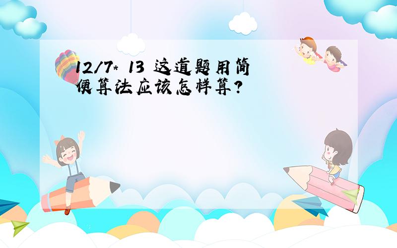 12/7* 13 这道题用简便算法应该怎样算?