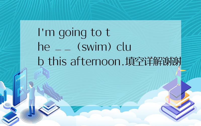 I'm going to the __（swim）club this afternoon.填空详解谢谢