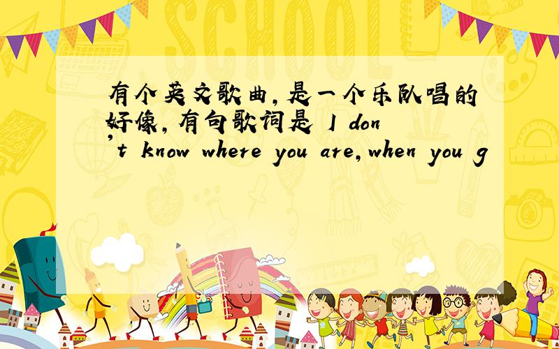 有个英文歌曲,是一个乐队唱的好像,有句歌词是 I don't know where you are,when you g