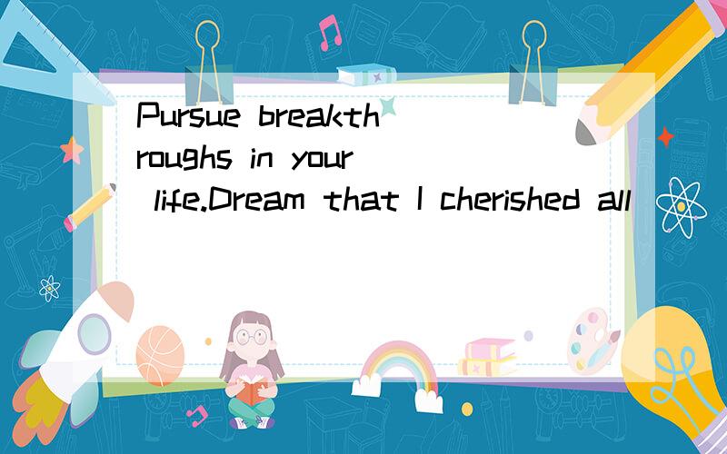 Pursue breakthroughs in your life.Dream that I cherished all