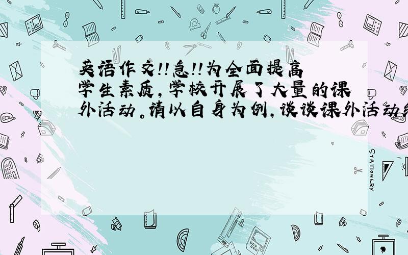 英语作文！！急！！为全面提高学生素质，学校开展了大量的课外活动。请以自身为例，谈谈课外活动给你的学习和生活带来的影响，并