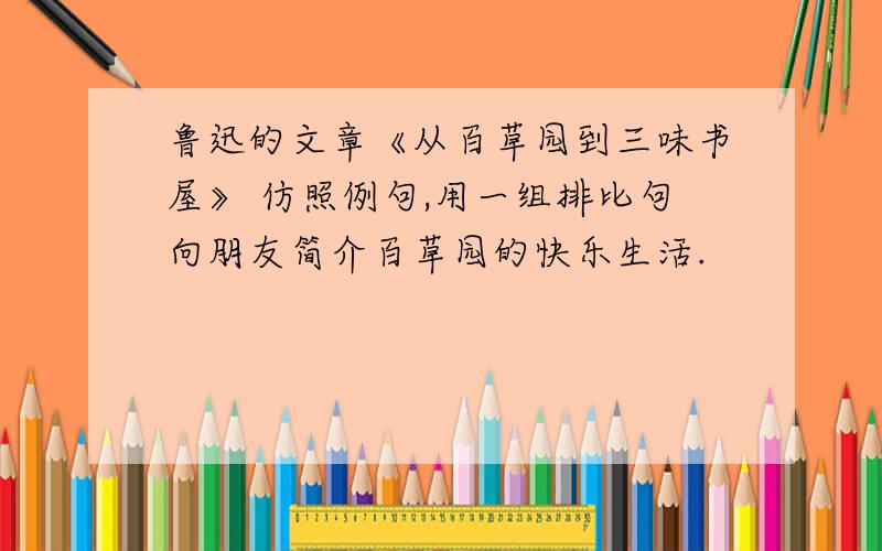 鲁迅的文章《从百草园到三味书屋》 仿照例句,用一组排比句向朋友简介百草园的快乐生活.