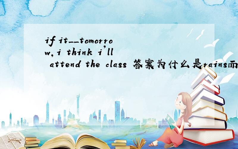 if it__tomorrow,i think i'll attend the class 答案为什么是rains而不是