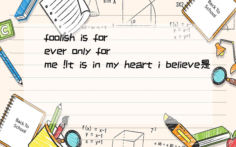 foolish is forever only for me !It is in my heart i believe是