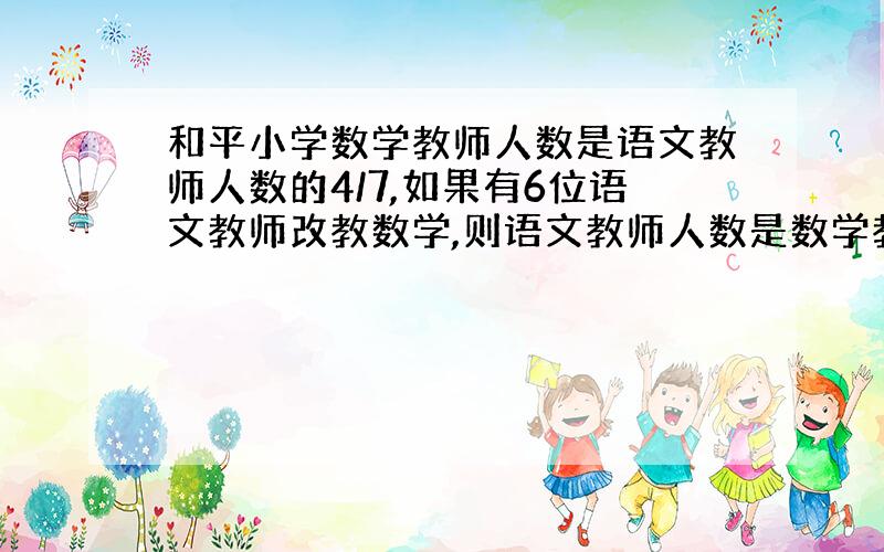 和平小学数学教师人数是语文教师人数的4/7,如果有6位语文教师改教数学,则语文教师人数是数学教师的5/6,原来这个学校有