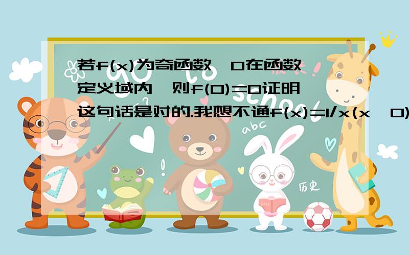 若f(x)为奇函数,0在函数定义域内,则f(0)=0证明这句话是对的.我想不通f(x)=1/x(x>0)但f(0)=0无