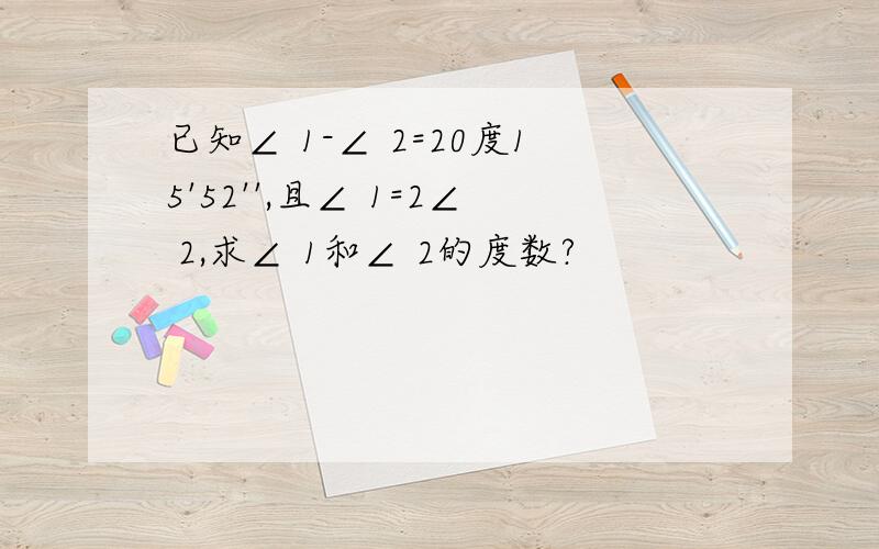 已知∠ 1-∠ 2=20度15'52'',且∠ 1=2∠ 2,求∠ 1和∠ 2的度数?