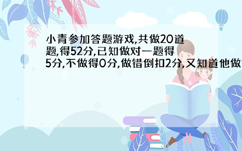 小青参加答题游戏,共做20道题,得52分,已知做对一题得5分,不做得0分,做错倒扣2分,又知道他做错的题和