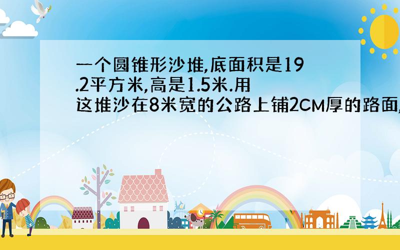 一个圆锥形沙堆,底面积是19.2平方米,高是1.5米.用这堆沙在8米宽的公路上铺2CM厚的路面,能铺多少米?