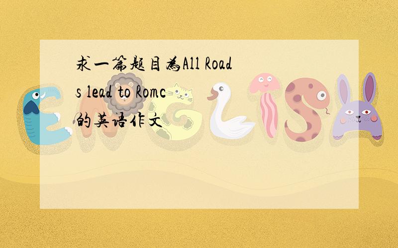 求一篇题目为All Roads lead to Romc的英语作文