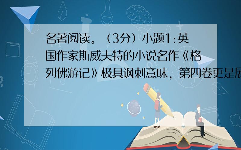 名著阅读。（3分）小题1:英国作家斯威夫特的小说名作《格列佛游记》极具讽刺意味，第四卷更是展示了人兽颠倒的怪诞景象，在慧