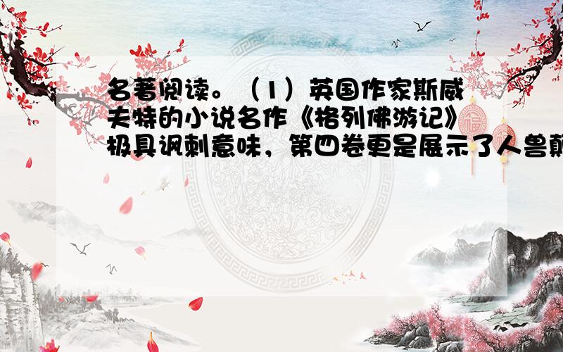 名著阅读。（1）英国作家斯威夫特的小说名作《格列佛游记》极具讽刺意味，第四卷更是展示了人兽颠倒的怪诞景象，在慧骃国，作者