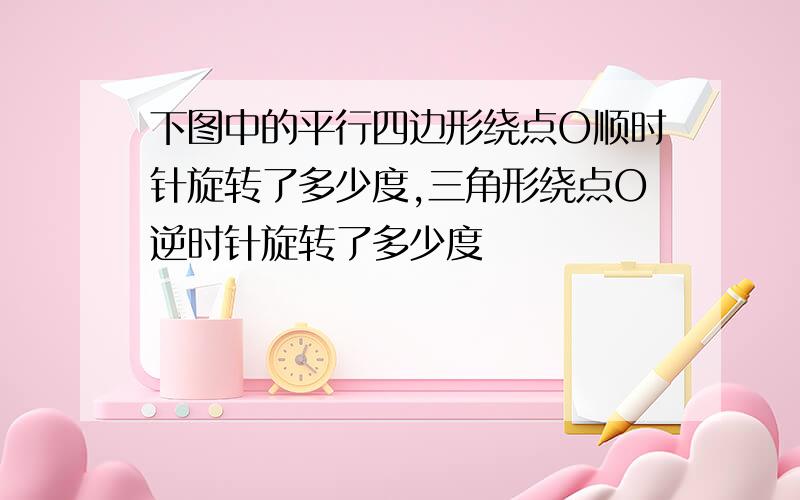 下图中的平行四边形绕点O顺时针旋转了多少度,三角形绕点O逆时针旋转了多少度