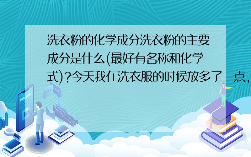 洗衣粉的化学成分洗衣粉的主要成分是什么(最好有名称和化学式)?今天我在洗衣服的时候放多了一点,想用手涝出来,结果被烫了一