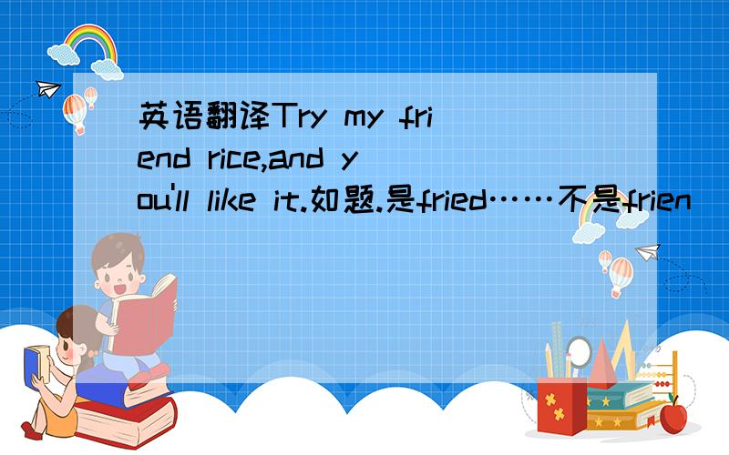 英语翻译Try my friend rice,and you'll like it.如题.是fried……不是frien