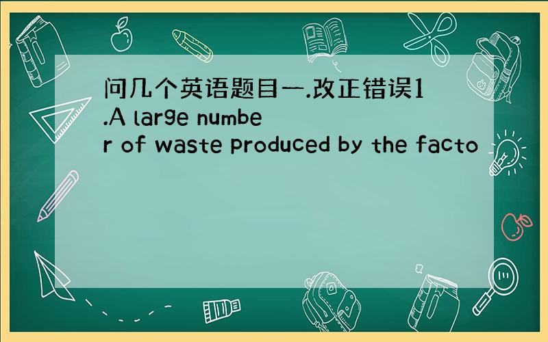 问几个英语题目一.改正错误1.A large number of waste produced by the facto