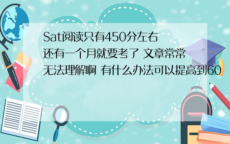 Sat阅读只有450分左右 还有一个月就要考了 文章常常无法理解啊 有什么办法可以提高到60