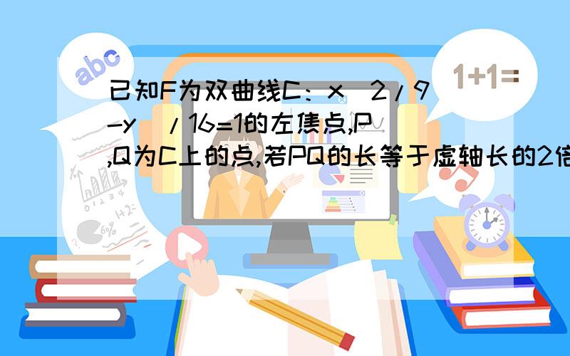 已知F为双曲线C：x^2/9-y^/16=1的左焦点,P,Q为C上的点,若PQ的长等于虚轴长的2倍,点A（5,0）在线段