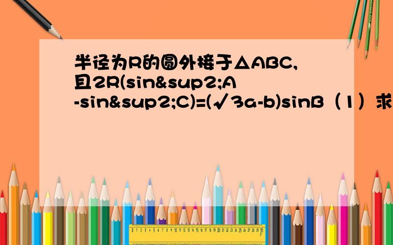 半径为R的圆外接于△ABC,且2R(sin²A-sin²C)=(√3a-b)sinB（1）求角C (