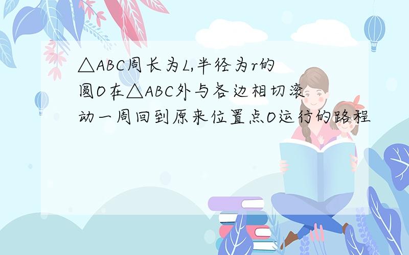 △ABC周长为L,半径为r的圆O在△ABC外与各边相切滚动一周回到原来位置点O运行的路程