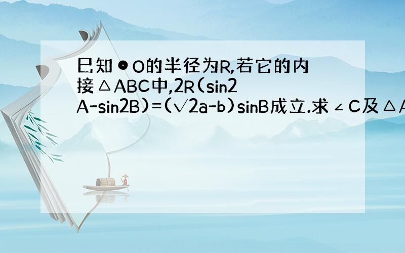 巳知⊙O的半径为R,若它的内接△ABC中,2R(sin2A-sin2B)=(√2a-b)sinB成立.求∠C及△ABC的