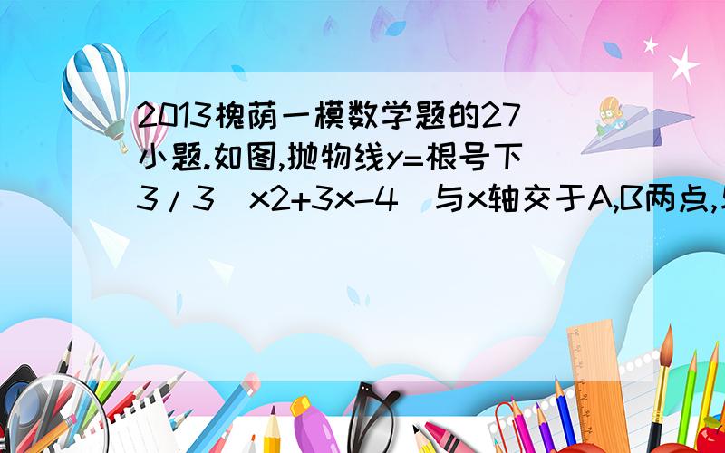 2013槐荫一模数学题的27小题.如图,抛物线y=根号下3/3(x2+3x-4)与x轴交于A,B两点,与y轴交于点C.