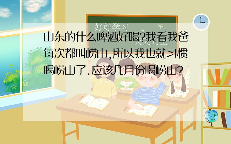 山东的什么啤酒好喝?我看我爸每次都叫崂山,所以我也就习惯喝崂山了.应该几月份喝崂山?