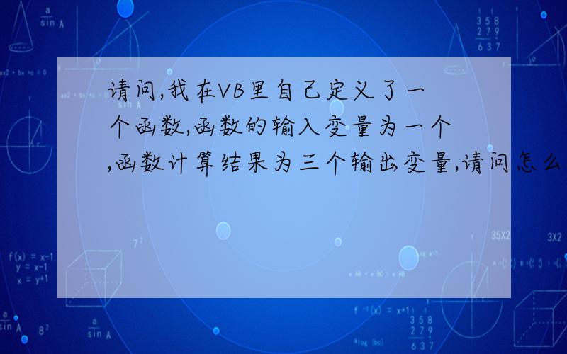 请问,我在VB里自己定义了一个函数,函数的输入变量为一个,函数计算结果为三个输出变量,请问怎么返回函数值