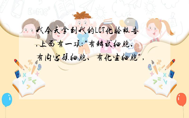 我今天拿到我的LCT化验报告,上面有一项：“有鳞状细胞、有内宫颈细胞、有化生细胞”,