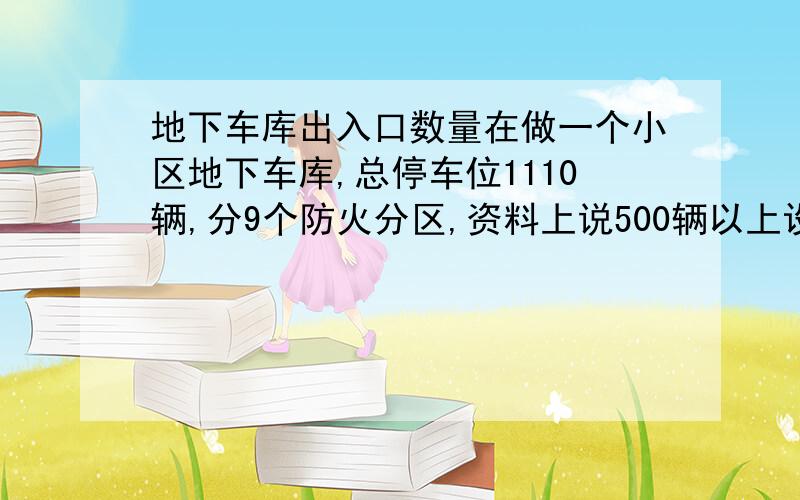 地下车库出入口数量在做一个小区地下车库,总停车位1110辆,分9个防火分区,资料上说500辆以上设置3个车辆出入口,我设