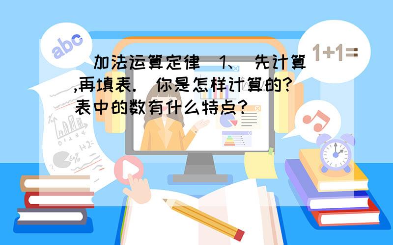 （加法运算定律）1、 先计算,再填表.（你是怎样计算的?表中的数有什么特点?）