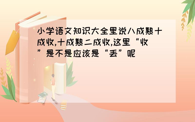 小学语文知识大全里说八成熟十成收,十成熟二成收,这里“收”是不是应该是“丢”呢