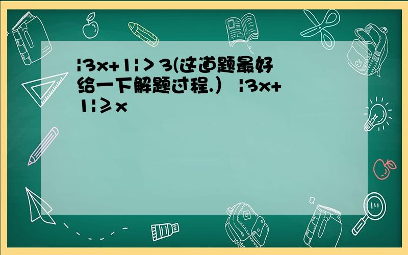 |3x+1|＞3(这道题最好给一下解题过程.） |3x+1|≥x