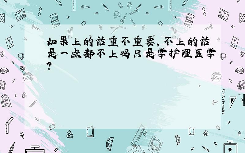 如果上的话重不重要,不上的话是一点都不上吗只是学护理医学?