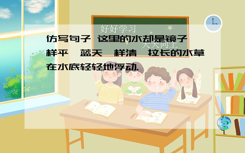 仿写句子 这里的水却是镜子一样平,蓝天一样清,拉长的水草在水底轻轻地浮动.