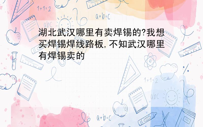 湖北武汉哪里有卖焊锡的?我想买焊锡焊线路板,不知武汉哪里有焊锡卖的