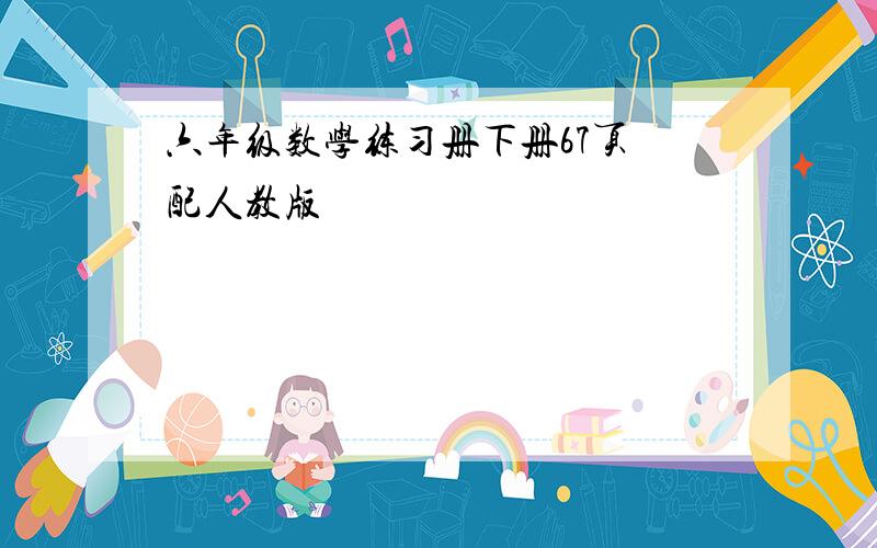 六年级数学练习册下册67页 配人教版