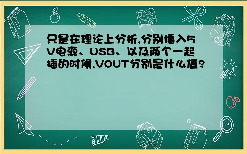 只是在理论上分析,分别插入5V电源、USB、以及两个一起插的时候,VOUT分别是什么值?