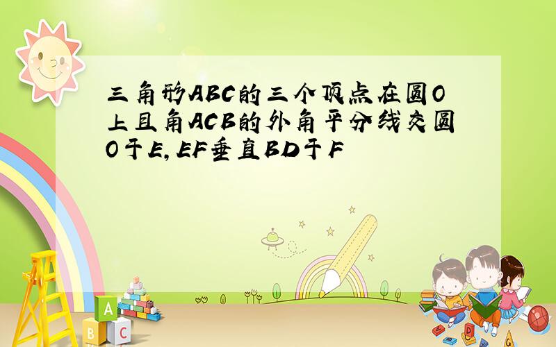 三角形ABC的三个顶点在圆O上且角ACB的外角平分线交圆O于E,EF垂直BD于F