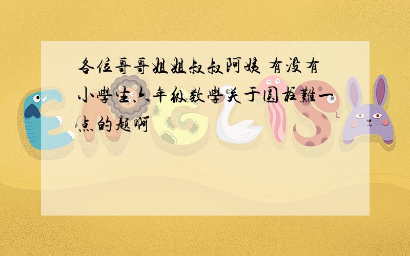 各位哥哥姐姐叔叔阿姨 有没有小学生六年级数学关于圆柱难一点的题啊