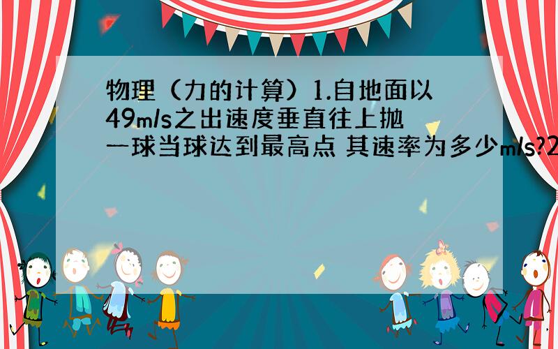 物理（力的计算）1.自地面以49m/s之出速度垂直往上抛一球当球达到最高点 其速率为多少m/s?2.接上题：此球坠地时其