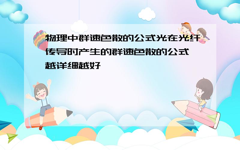 物理中群速色散的公式光在光纤传导时产生的群速色散的公式,越详细越好,