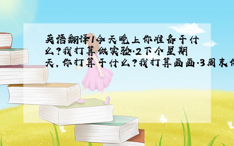 英语翻译1今天晚上你准备干什么?我打算做实验.2下个星期天,你打算干什么?我打算画画.3周末你干什么?我打算看电影