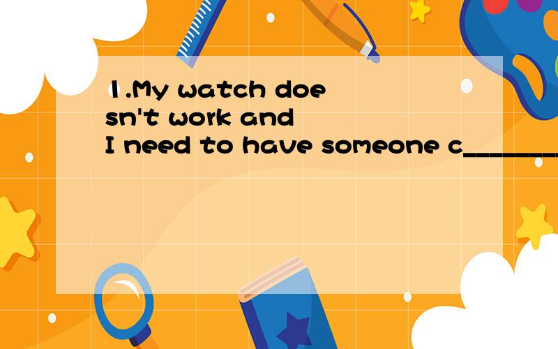 1.My watch doesn't work and I need to have someone c________