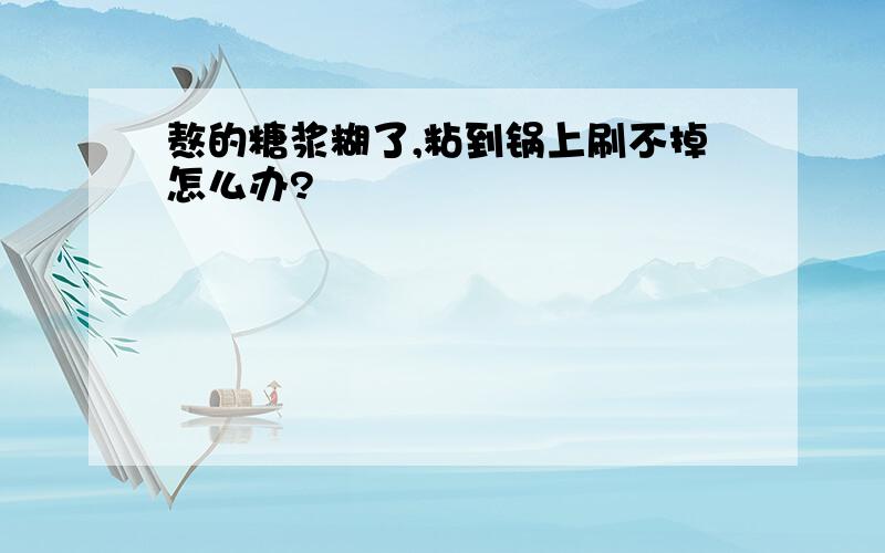 熬的糖浆糊了,粘到锅上刷不掉怎么办?