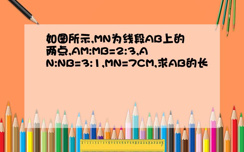 如图所示,MN为线段AB上的两点,AM:MB=2:3,AN:NB=3:1,MN=7CM,求AB的长